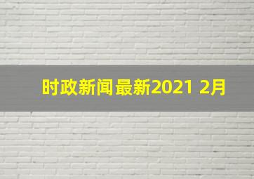 时政新闻最新2021 2月